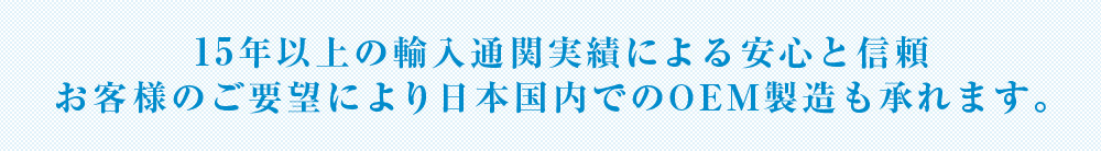 14年の輸入通関実績による安心と信頼 お客様のご要望により日本国内でのOEM製造も承れます。